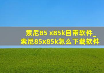 索尼85 x85k自带软件_索尼85x85k怎么下载软件